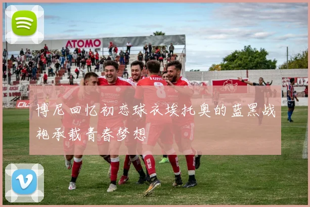 博尼回忆初恋球衣埃托奥的蓝黑战袍承载青春梦想