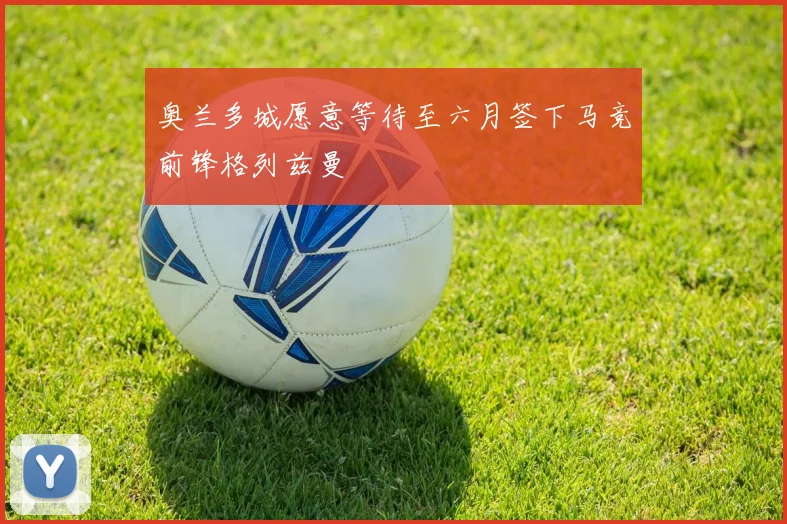 奥兰多城愿意等待至六月签下马竞前锋格列兹曼