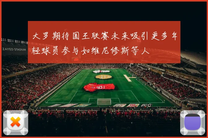 大罗期待国王联赛未来吸引更多年轻球员参与如维尼修斯等人