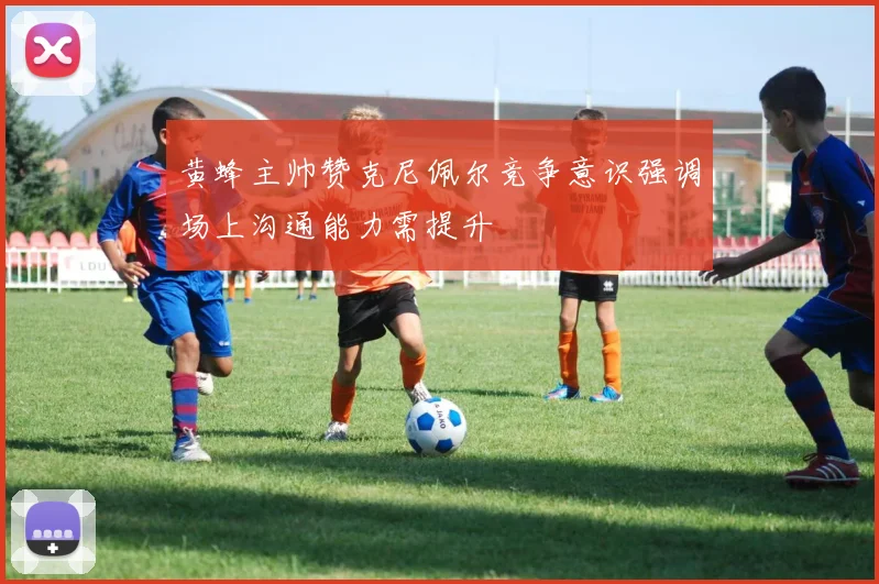 黄蜂主帅赞克尼佩尔竞争意识强调场上沟通能力需提升