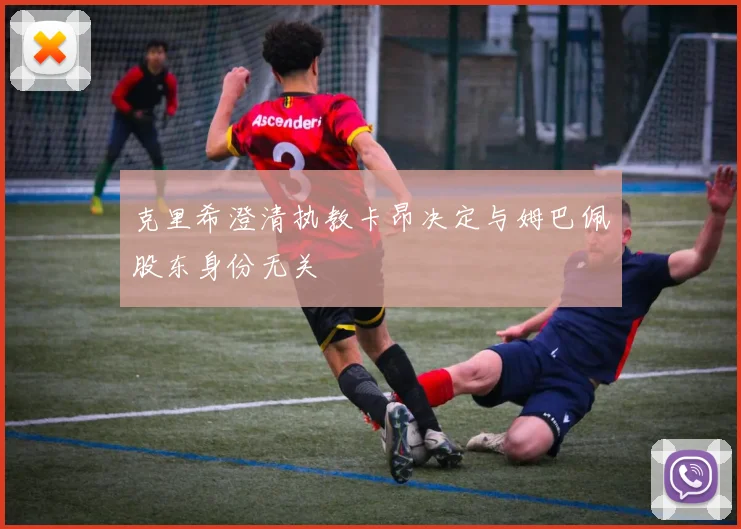 克里希澄清执教卡昂决定与姆巴佩股东身份无关
