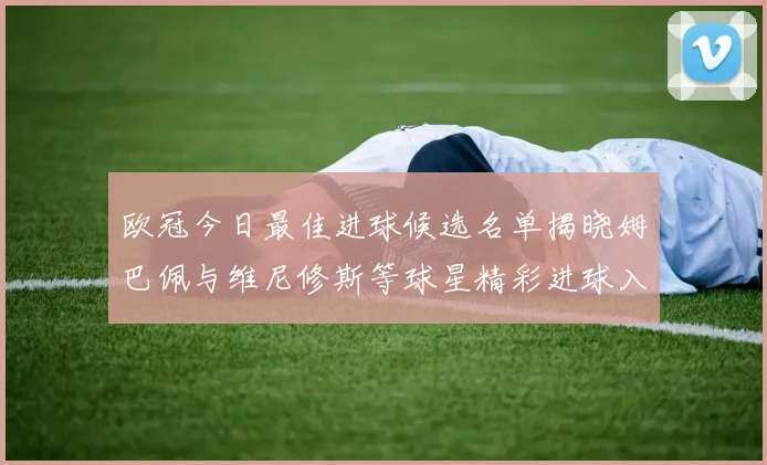 欧冠今日最佳进球候选名单揭晓姆巴佩与维尼修斯等球星精彩进球入围
