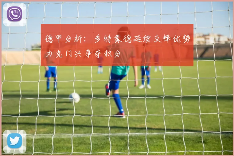 德甲分析：多特蒙德延续交锋优势力克门兴争夺积分