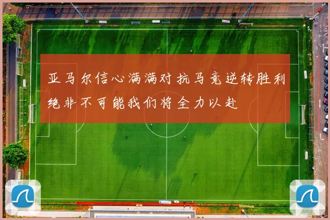 亚马尔信心满满对抗马竞逆转胜利绝非不可能我们将全力以赴