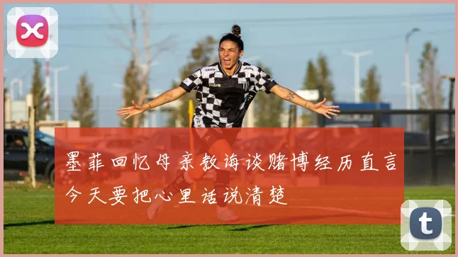 墨菲回忆母亲教诲谈赌博经历直言今天要把心里话说清楚