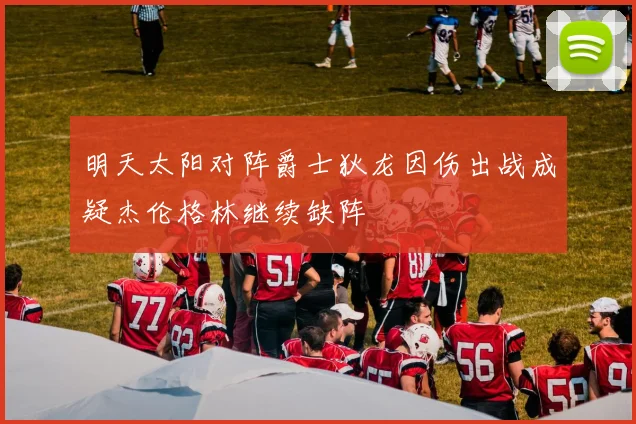 明天太阳对阵爵士狄龙因伤出战成疑杰伦格林继续缺阵