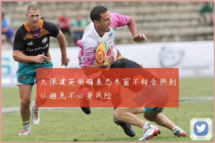 久保建英明确表态冬窗不转会热刺以避免不必要风险