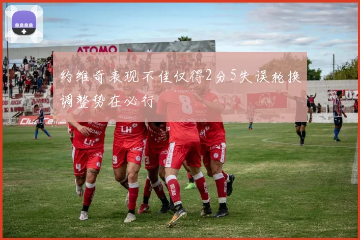 约维奇表现不佳仅得2分5失误轮换调整势在必行