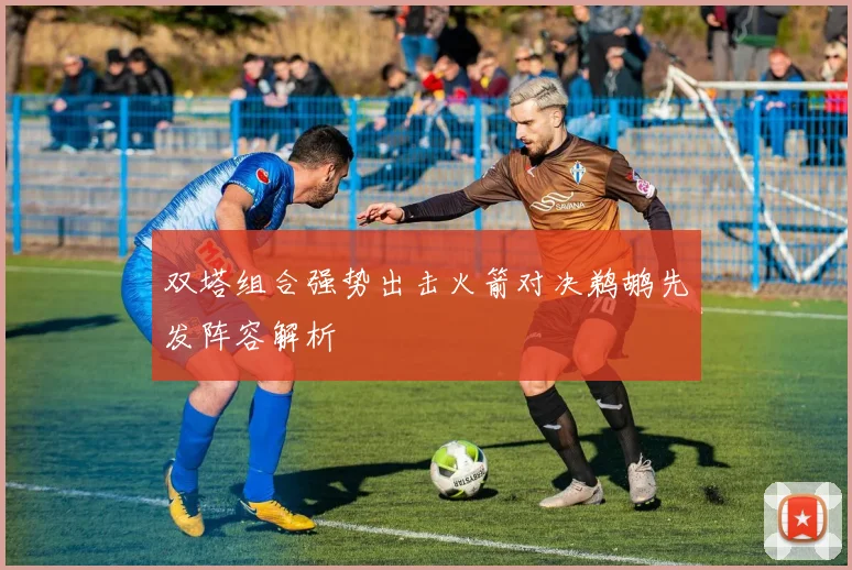 双塔组合强势出击火箭对决鹈鹕先发阵容解析