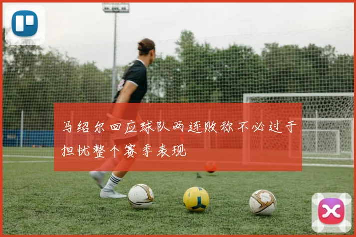 马绍尔回应球队两连败称不必过于担忧整个赛季表现