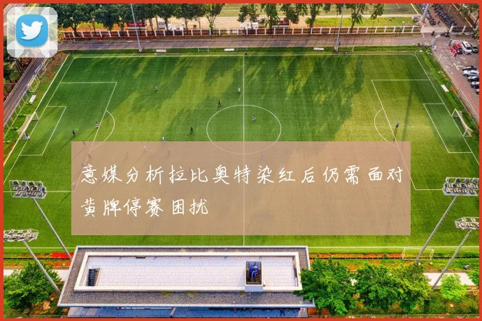 意媒分析拉比奥特染红后仍需面对黄牌停赛困扰
