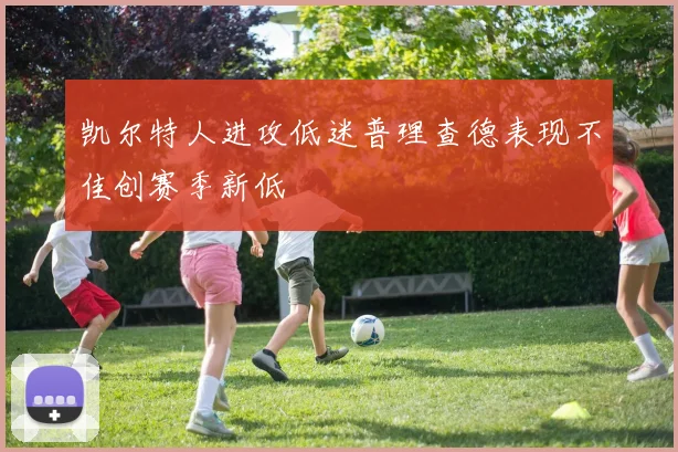 凯尔特人进攻低迷普理查德表现不佳创赛季新低