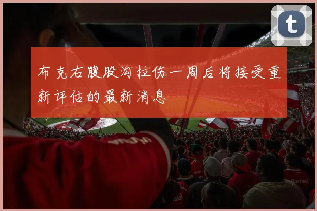 布克右腹股沟拉伤一周后将接受重新评估的最新消息