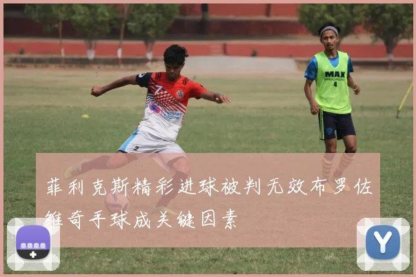 菲利克斯精彩进球被判无效布罗佐维奇手球成关键因素