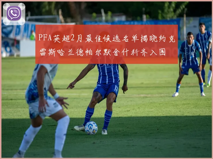 PFA英超2月最佳候选名单揭晓约克雷斯哈兰德帕尔默舍什科齐入围