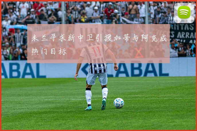 米兰寻求新中卫引援加蒂与阿克成热门目标