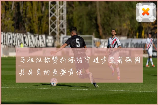 马祖拉称赞科塔防守进步显著强调其肩负的重要责任