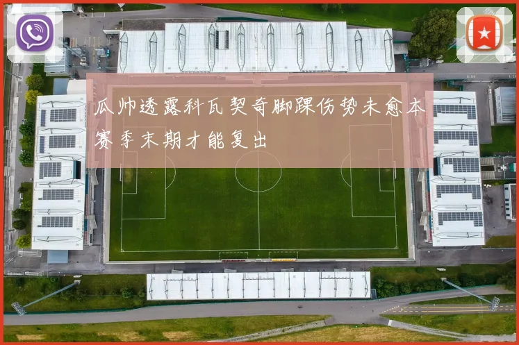 瓜帅透露科瓦契奇脚踝伤势未愈本赛季末期才能复出