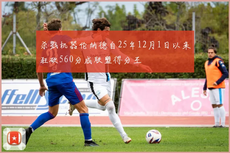 杀戮机器伦纳德自25年12月1日以来狂砍560分成联盟得分王