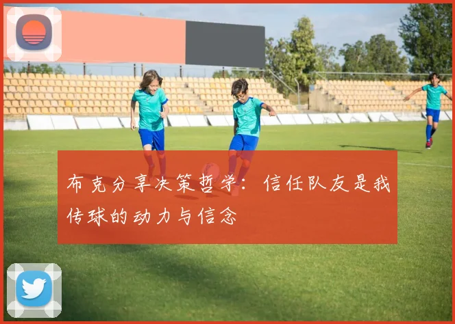 布克分享决策哲学：信任队友是我传球的动力与信念