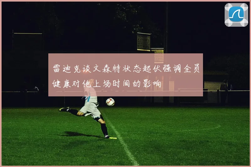 雷迪克谈文森特状态起伏强调全员健康对他上场时间的影响