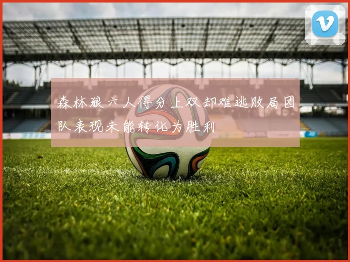 森林狼六人得分上双却难逃败局团队表现未能转化为胜利