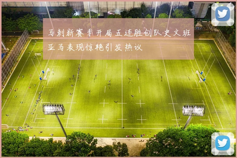 马刺新赛季开局五连胜创队史文班亚马表现惊艳引发热议