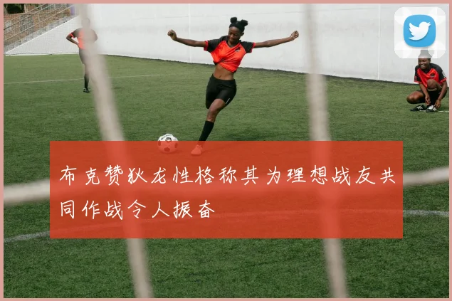 布克赞狄龙性格称其为理想战友共同作战令人振奋