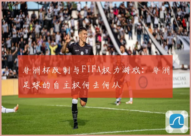 非洲杯改制与FIFA权力游戏：非洲足球的自主权何去何从
