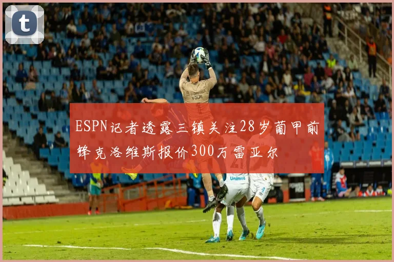 ESPN记者透露三镇关注28岁葡甲前锋克洛维斯报价300万雷亚尔