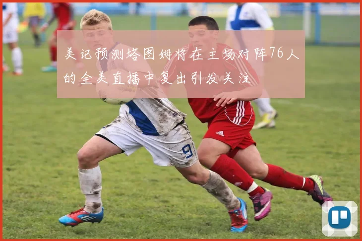 美记预测塔图姆将在主场对阵76人的全美直播中复出引发关注