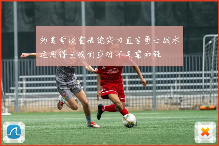 约基奇谈霍福德实力直言勇士战术运用得当我们应对不足需加强