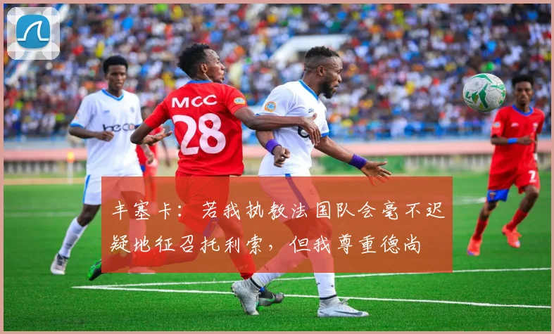 丰塞卡：若我执教法国队会毫不迟疑地征召托利索，但我尊重德尚