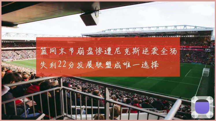 篮网末节崩盘惨遭尼克斯逆袭全场失利22分发展联盟成唯一选择