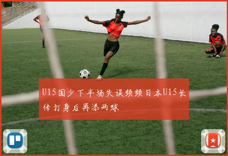U15国少下半场失误频频日本U15长传打身后再添两球
