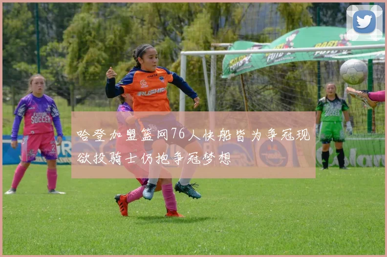 哈登加盟篮网76人快船皆为争冠现欲投骑士仍抱争冠梦想