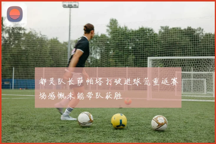 都灵队长萨帕塔打破进球荒重返赛场感慨未能带队获胜