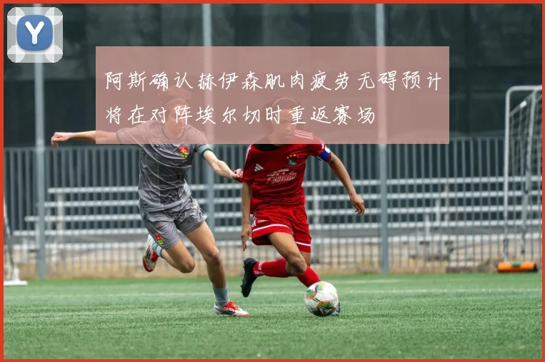 阿斯确认赫伊森肌肉疲劳无碍预计将在对阵埃尔切时重返赛场