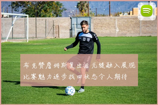 布克赞詹姆斯复出后无缝融入展现比赛魅力逐步找回状态令人期待