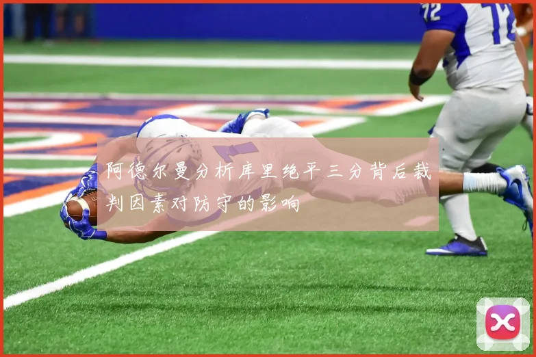 阿德尔曼分析库里绝平三分背后裁判因素对防守的影响