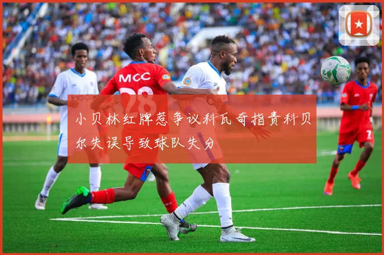 小贝林红牌惹争议科瓦奇指责科贝尔失误导致球队失分