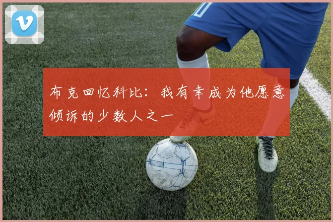 布克回忆科比：我有幸成为他愿意倾诉的少数人之一