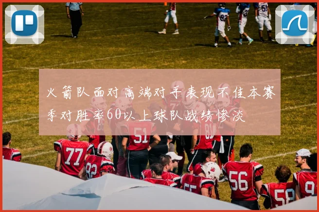 火箭队面对高端对手表现不佳本赛季对胜率60以上球队战绩惨淡