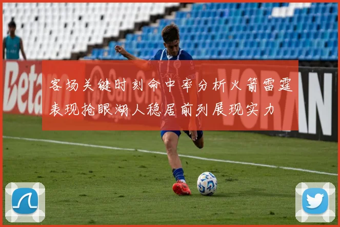 客场关键时刻命中率分析火箭雷霆表现抢眼湖人稳居前列展现实力