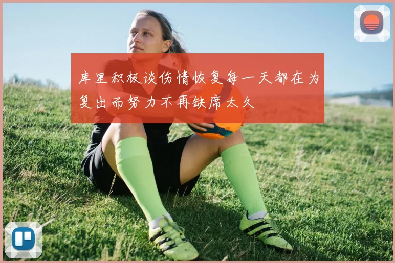 库里积极谈伤情恢复每一天都在为复出而努力不再缺席太久