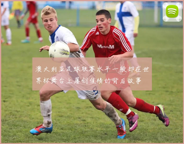 澳大利亚足球联赛水平一般却在世界杯舞台上屡创佳绩的背后故事