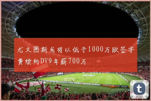 尤文图斯或将以低于1000万欧签字费续约DV9年薪700万