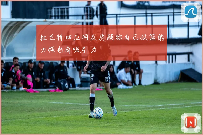 杜兰特回应网友质疑称自己投篮能力强也有吸引力