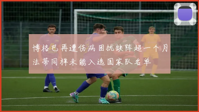 博格巴再遭伤病困扰缺阵超一个月法蒂同样未能入选国家队名单